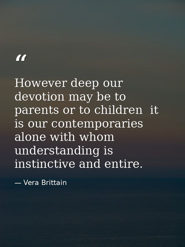 However deep our devotion may be to parents or to children  it is our contemporaries alone with whom understanding is in — Vera Brittain
