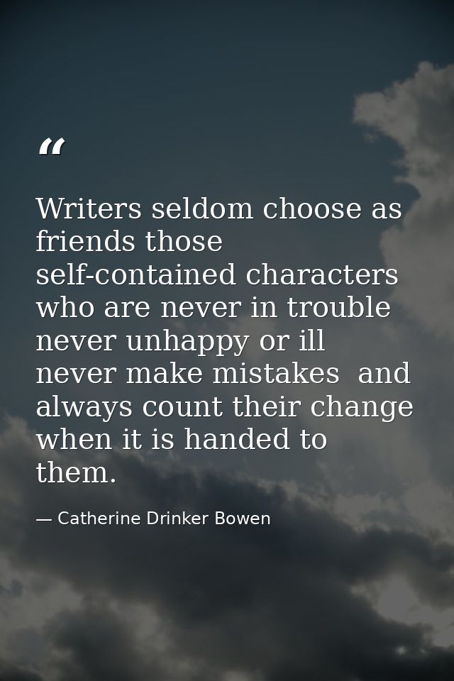 Writers seldom choose as friends those self-contained characters who are never in trouble  never unhappy or ill  never m — Catherine Drinker Bowen
