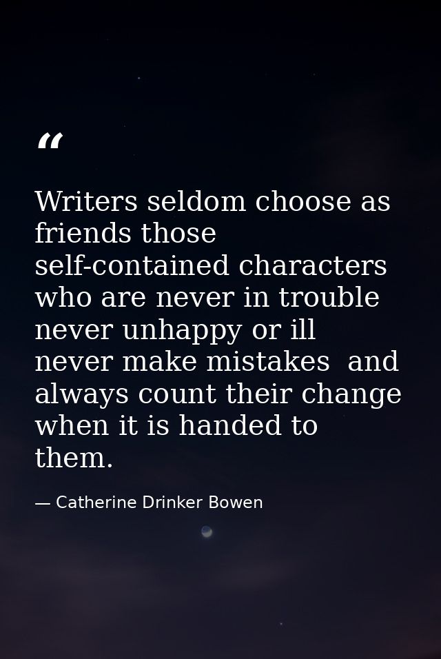 Writers seldom choose as friends those self-contained characters who are never in trouble  never unhappy or ill  never m — Catherine Drinker Bowen