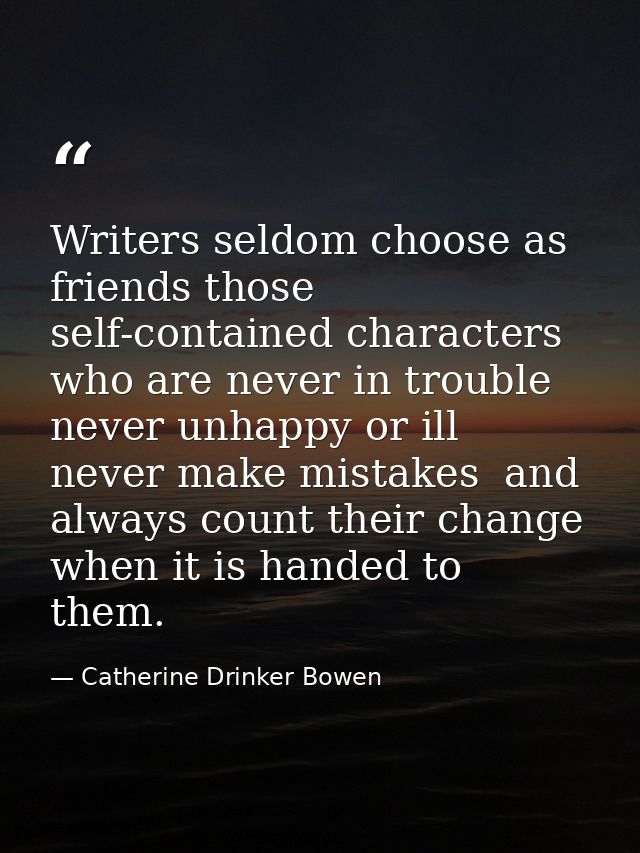 Writers seldom choose as friends those self-contained characters who are never in trouble  never unhappy or ill  never m — Catherine Drinker Bowen
