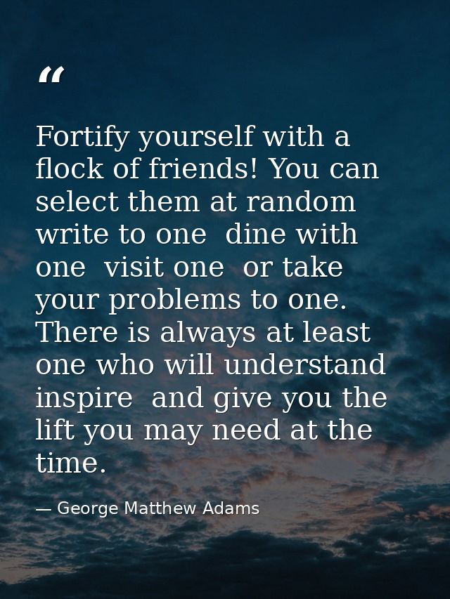 Fortify yourself with a flock of friends! You can select them at random  write to one  dine with one  visit one  or take — George Matthew Adams