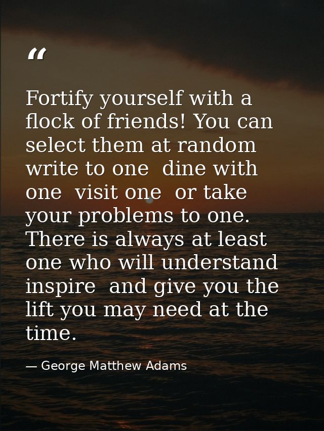 Fortify yourself with a flock of friends! You can select them at random  write to one  dine with one  visit one  or take — George Matthew Adams