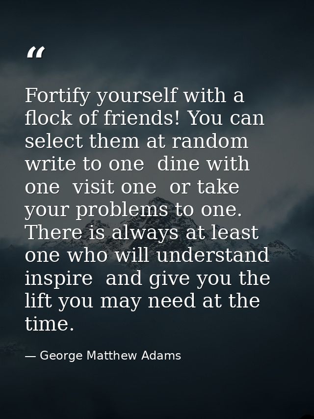 Fortify yourself with a flock of friends! You can select them at random  write to one  dine with one  visit one  or take — George Matthew Adams