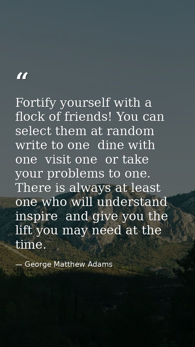 Fortify yourself with a flock of friends! You can select them at random  write to one  dine with one  visit one  or take — George Matthew Adams
