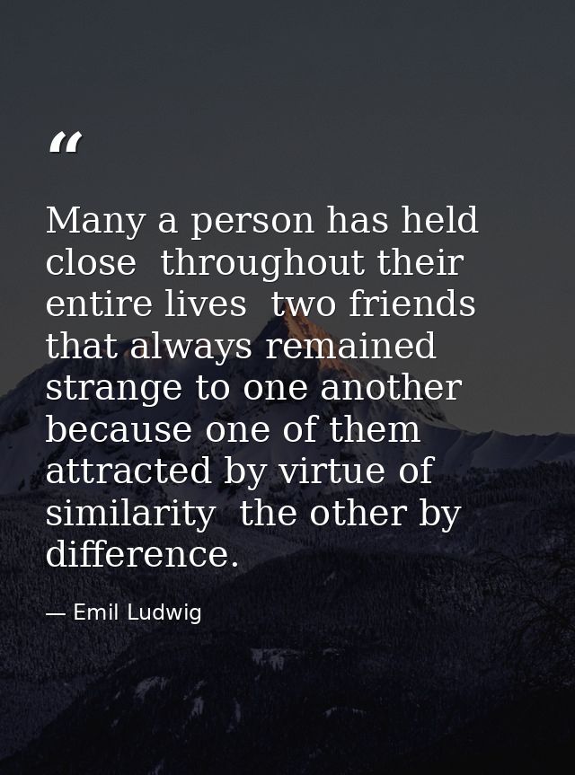 Many a person has held close  throughout their entire lives  two friends that always remained strange to one another  be — Emil Ludwig