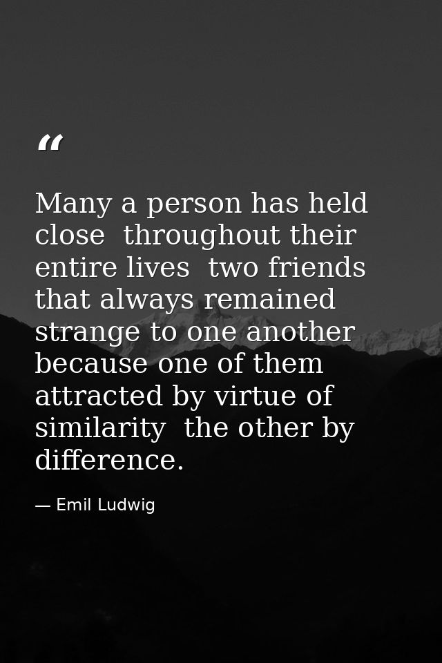 Many a person has held close  throughout their entire lives  two friends that always remained strange to one another  be — Emil Ludwig