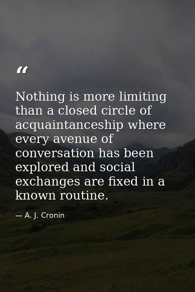 Nothing is more limiting than a closed circle of acquaintanceship where every avenue of conversation has been explored a — A. J. Cronin