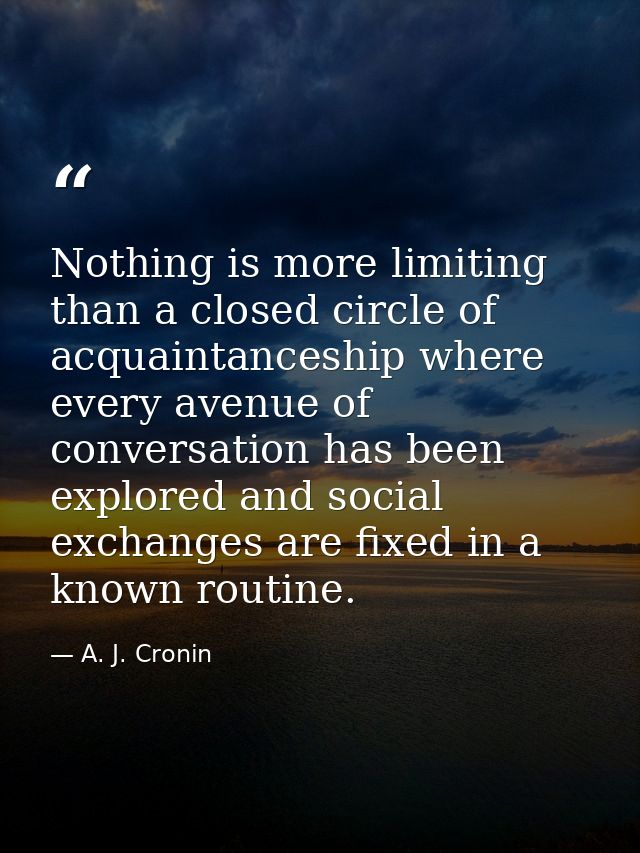 Nothing is more limiting than a closed circle of acquaintanceship where every avenue of conversation has been explored a — A. J. Cronin