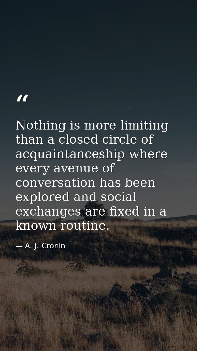 Nothing is more limiting than a closed circle of acquaintanceship where every avenue of conversation has been explored a — A. J. Cronin