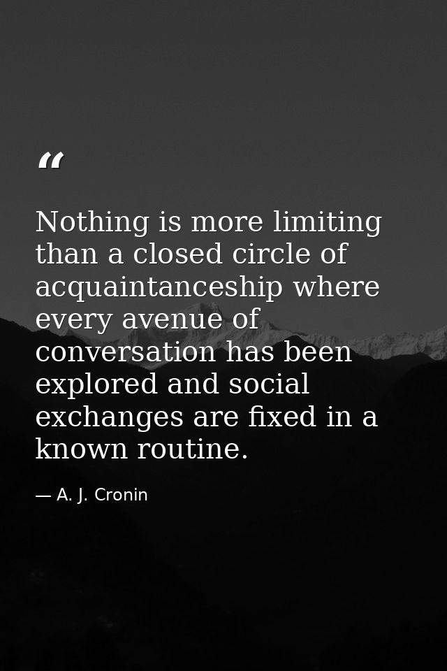Nothing is more limiting than a closed circle of acquaintanceship where every avenue of conversation has been explored a — A. J. Cronin