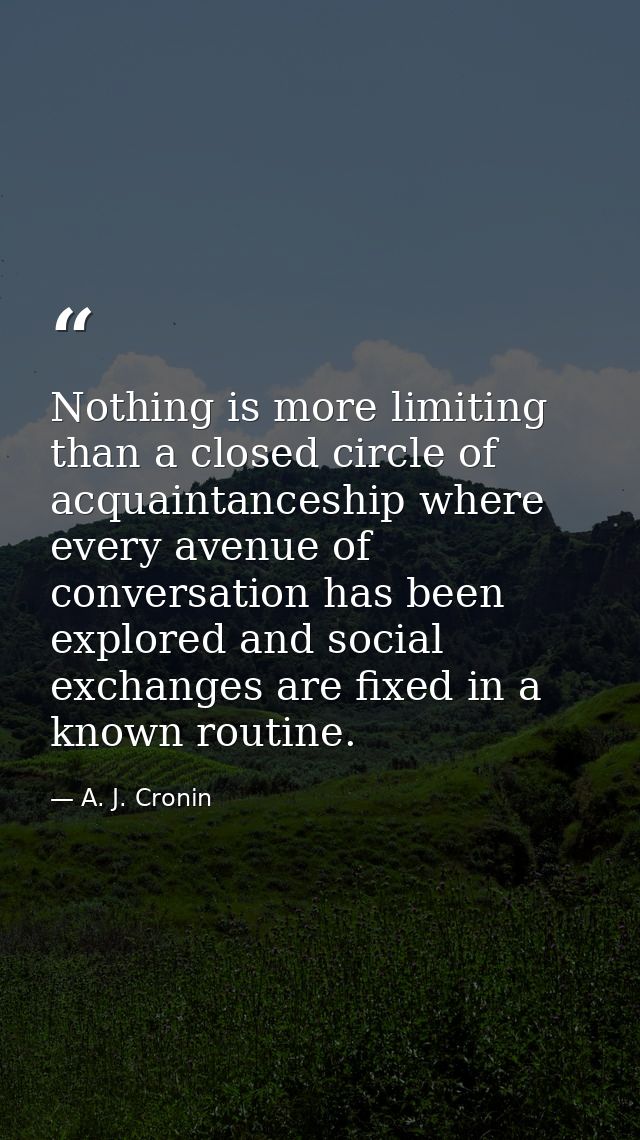 Nothing is more limiting than a closed circle of acquaintanceship where every avenue of conversation has been explored a — A. J. Cronin