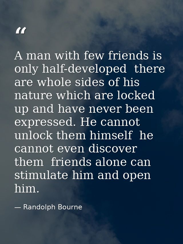 A man with few friends is only half-developed  there are whole sides of his nature which are locked up and have never be — Randolph Bourne