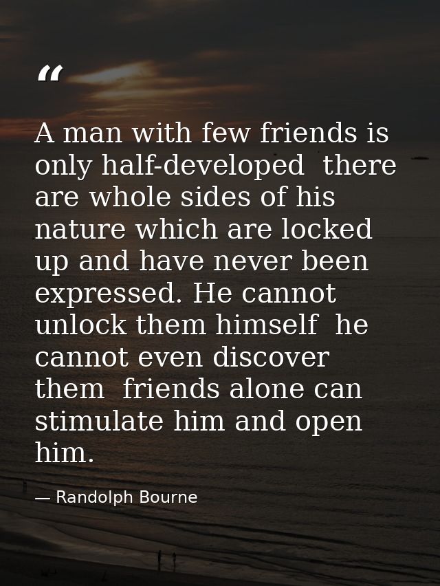 A man with few friends is only half-developed  there are whole sides of his nature which are locked up and have never be — Randolph Bourne