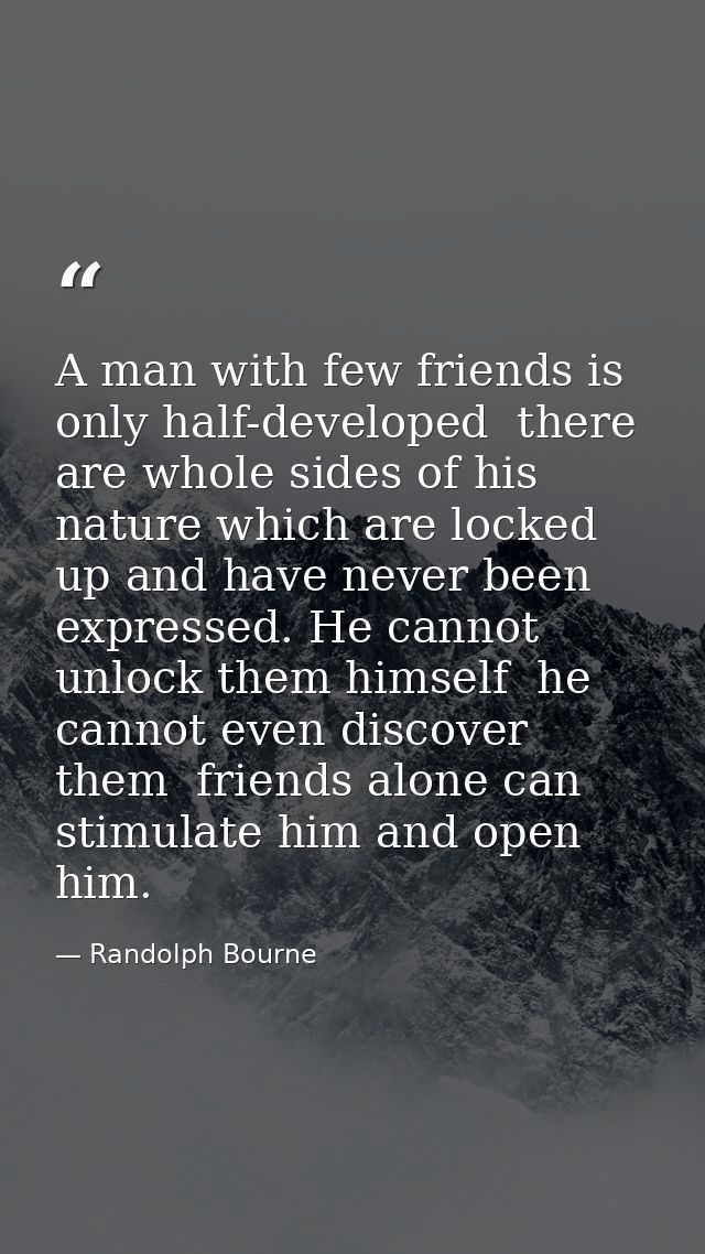 A man with few friends is only half-developed  there are whole sides of his nature which are locked up and have never be — Randolph Bourne