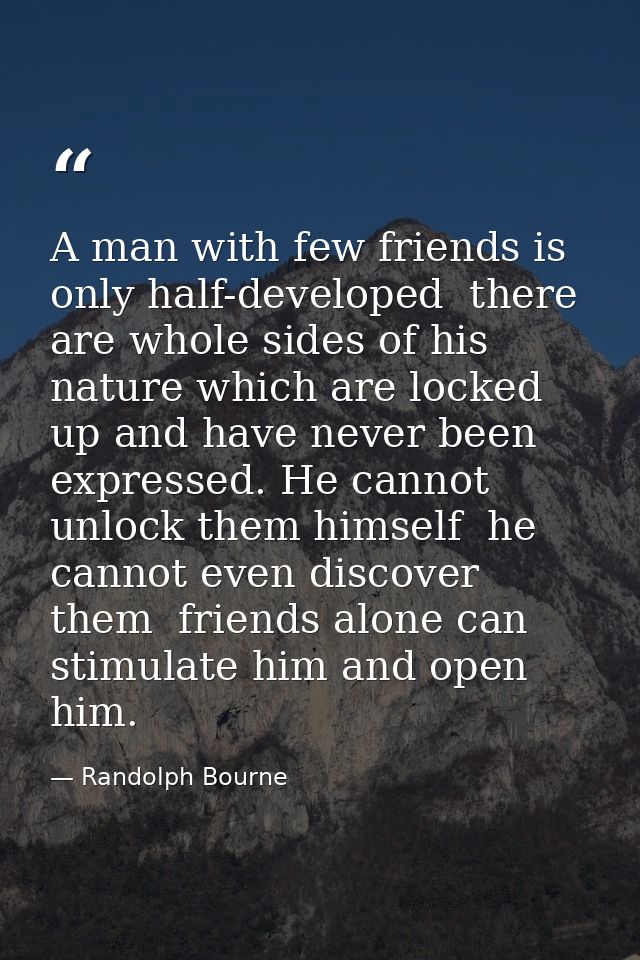 A man with few friends is only half-developed  there are whole sides of his nature which are locked up and have never be — Randolph Bourne