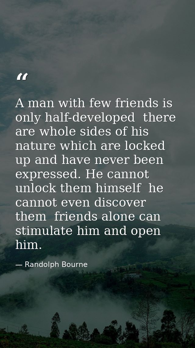 A man with few friends is only half-developed  there are whole sides of his nature which are locked up and have never be — Randolph Bourne