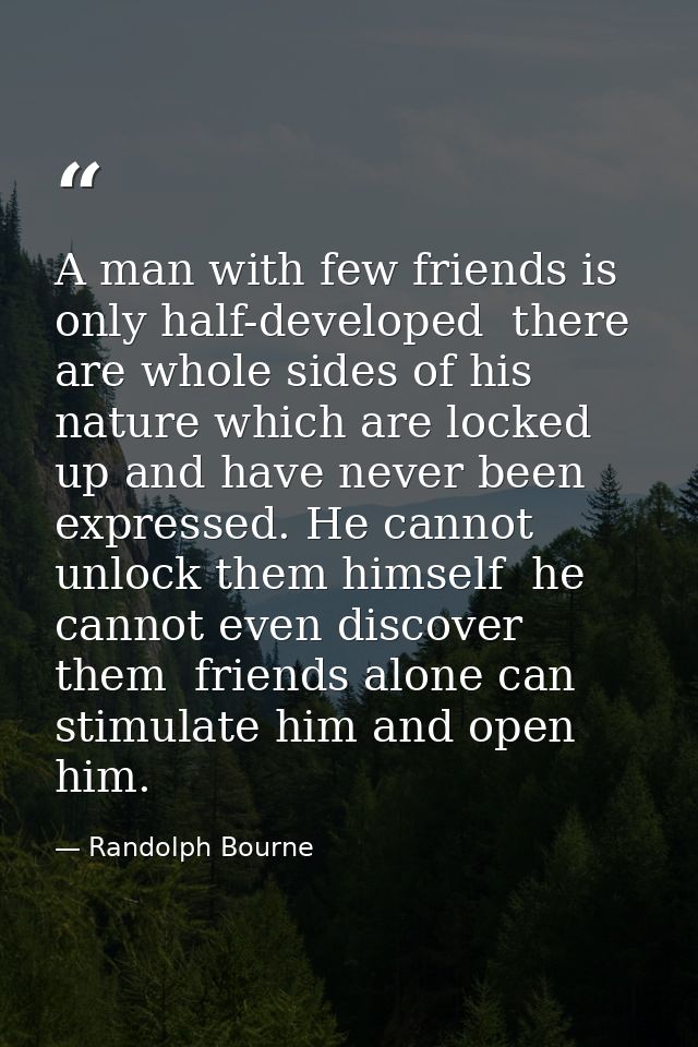 A man with few friends is only half-developed  there are whole sides of his nature which are locked up and have never be — Randolph Bourne
