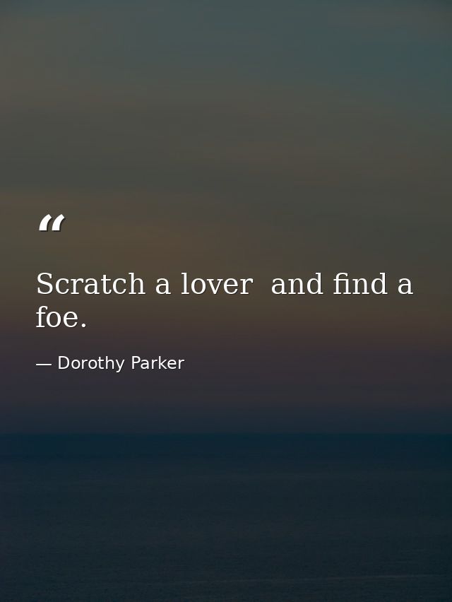 Scratch a lover  and find a foe. — Dorothy Parker