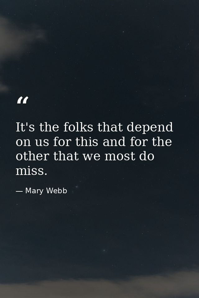 It's the folks that depend on us for this and for the other that we most do miss. — Mary Webb