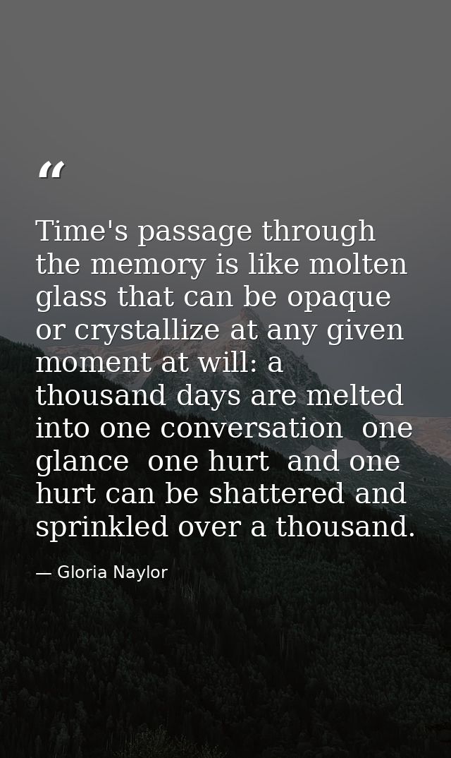 Time's passage through the memory is like molten glass that can be opaque or crystallize at any given moment at will: a  — Gloria Naylor