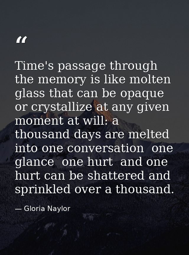 Time's passage through the memory is like molten glass that can be opaque or crystallize at any given moment at will: a  — Gloria Naylor