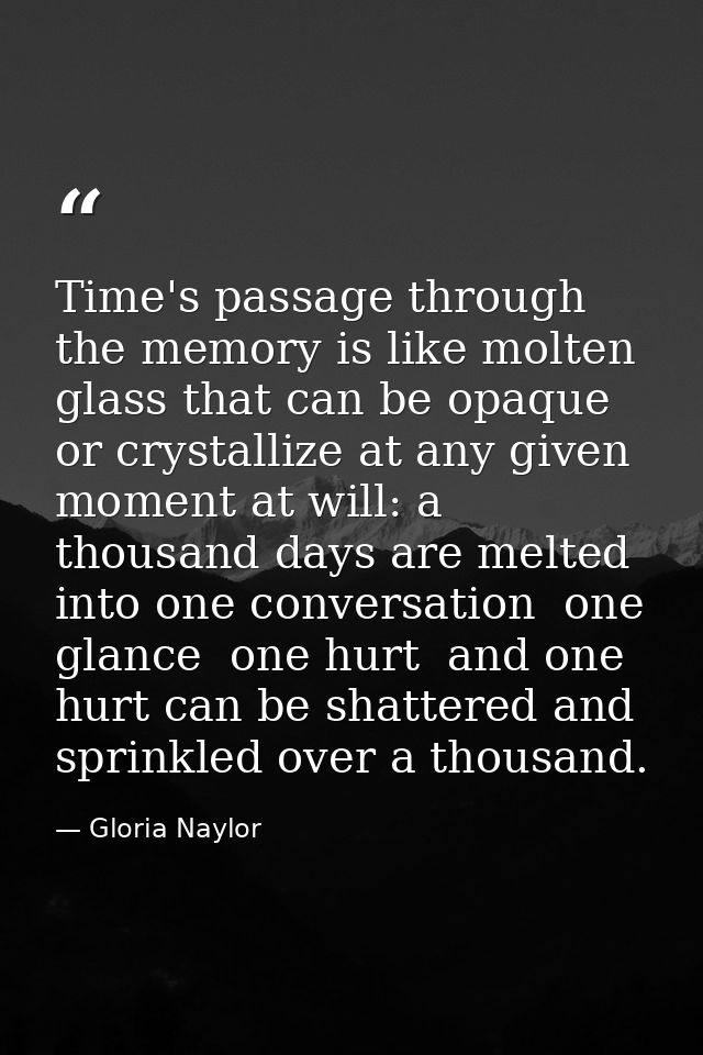 Time's passage through the memory is like molten glass that can be opaque or crystallize at any given moment at will: a  — Gloria Naylor