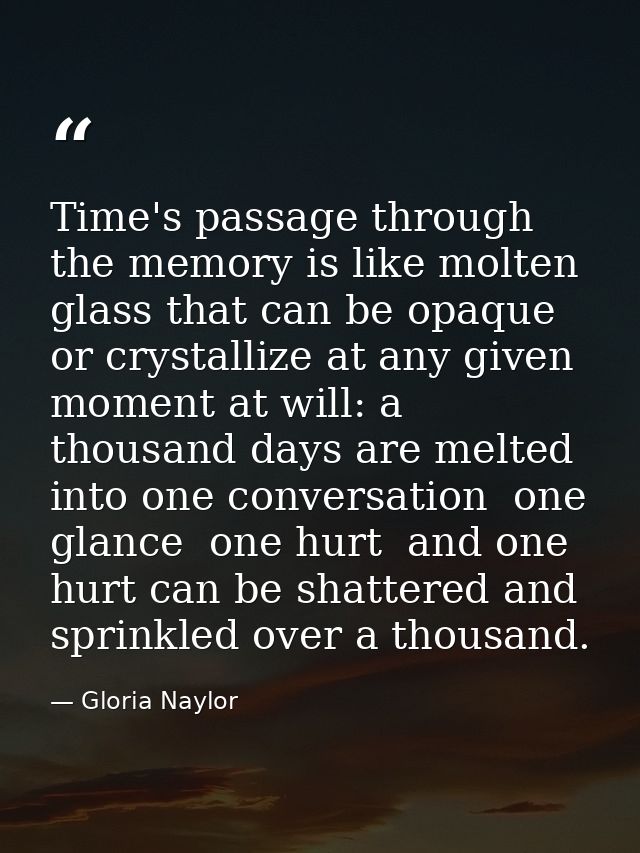 Time's passage through the memory is like molten glass that can be opaque or crystallize at any given moment at will: a  — Gloria Naylor