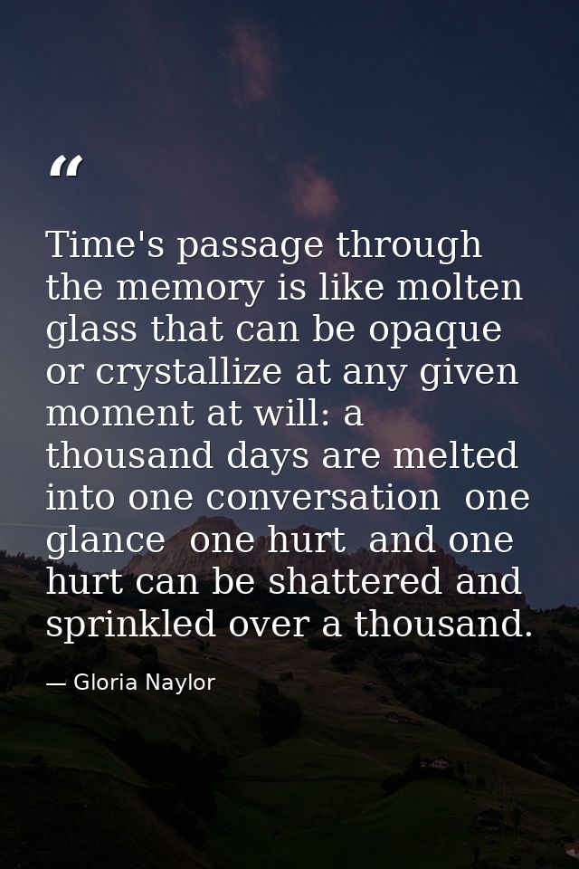 Time's passage through the memory is like molten glass that can be opaque or crystallize at any given moment at will: a  — Gloria Naylor
