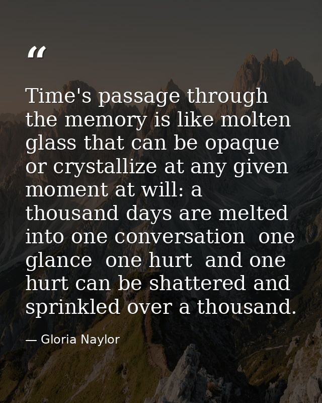 Time's passage through the memory is like molten glass that can be opaque or crystallize at any given moment at will: a  — Gloria Naylor