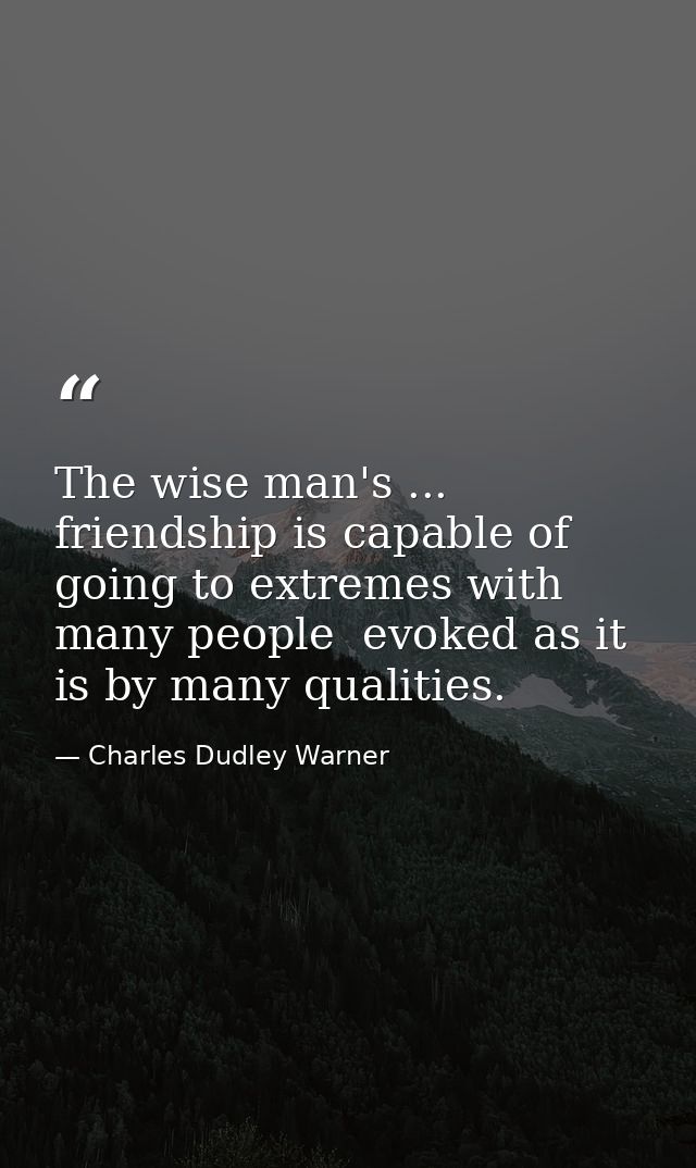 The wise man's ... friendship is capable of going to extremes with many people  evoked as it is by many qualities. — Charles Dudley Warner