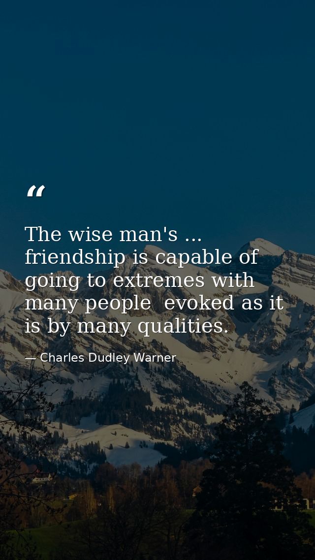 The wise man's ... friendship is capable of going to extremes with many people  evoked as it is by many qualities. — Charles Dudley Warner