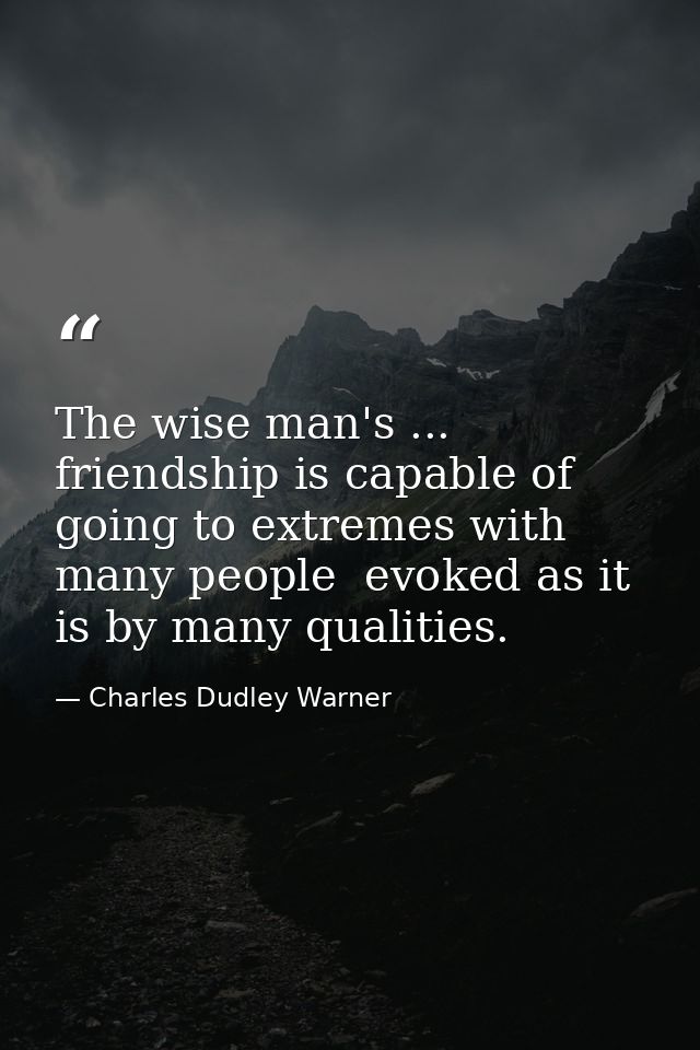 The wise man's ... friendship is capable of going to extremes with many people  evoked as it is by many qualities. — Charles Dudley Warner