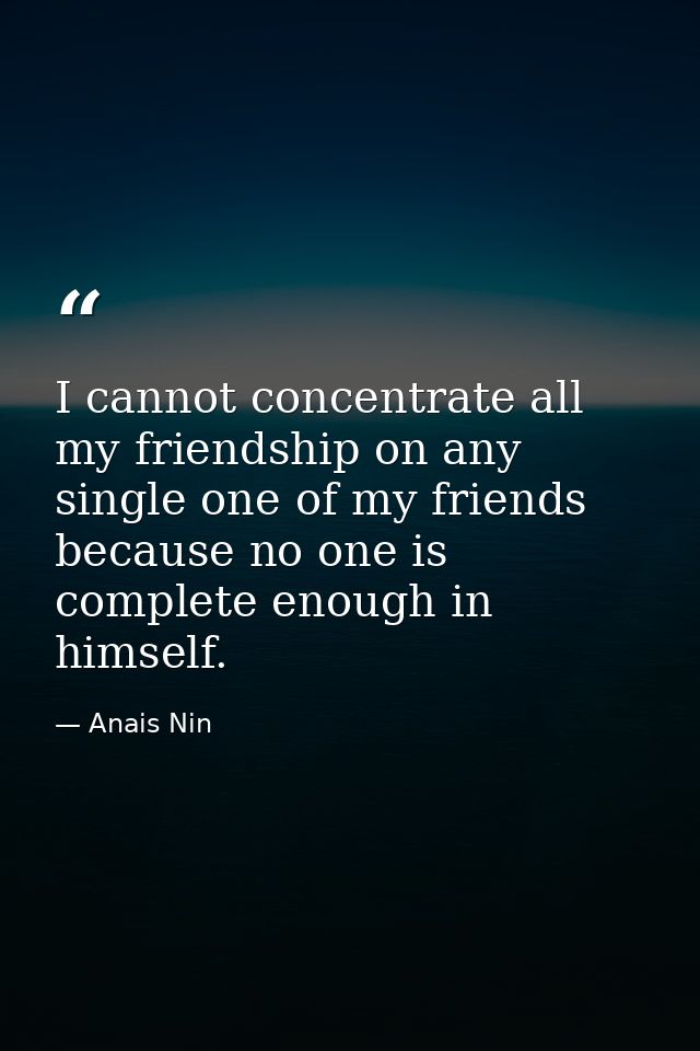 I cannot concentrate all my friendship on any single one of my friends because no one is complete enough in himself. — Anais Nin