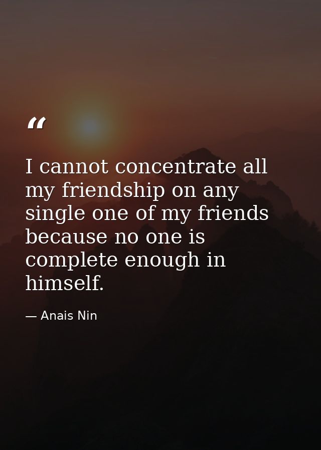 I cannot concentrate all my friendship on any single one of my friends because no one is complete enough in himself. — Anais Nin