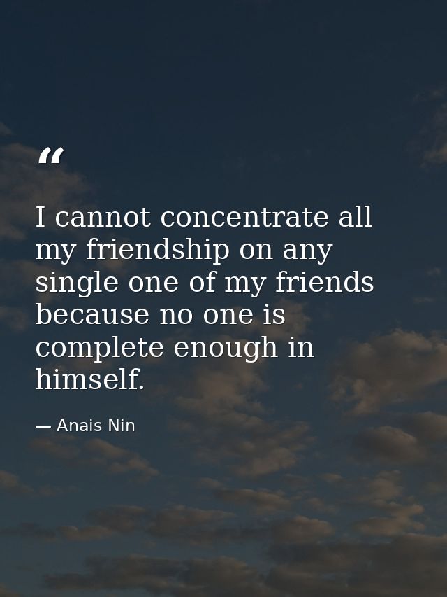 I cannot concentrate all my friendship on any single one of my friends because no one is complete enough in himself. — Anais Nin