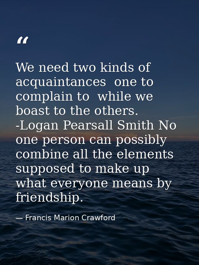 We need two kinds of acquaintances  one to complain to  while we boast to the others. -Logan Pearsall Smith No one perso — Francis Marion Crawford