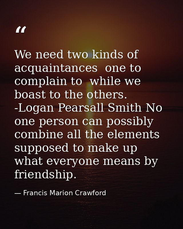 We need two kinds of acquaintances  one to complain to  while we boast to the others. -Logan Pearsall Smith No one perso — Francis Marion Crawford
