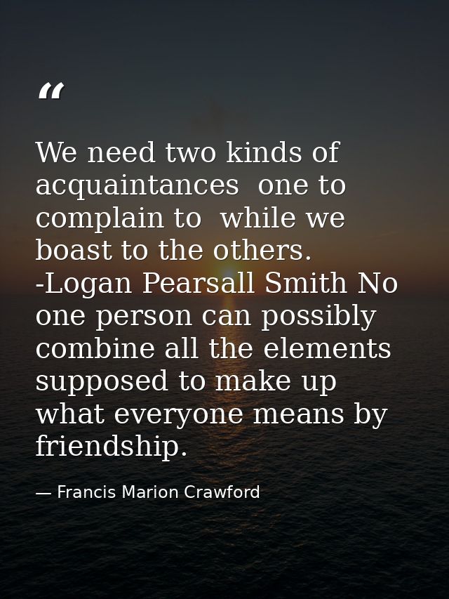 We need two kinds of acquaintances  one to complain to  while we boast to the others. -Logan Pearsall Smith No one perso — Francis Marion Crawford