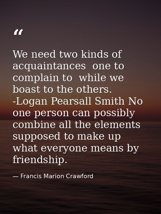 We need two kinds of acquaintances  one to complain to  while we boast to the others. -Logan Pearsall Smith No one perso — Francis Marion Crawford