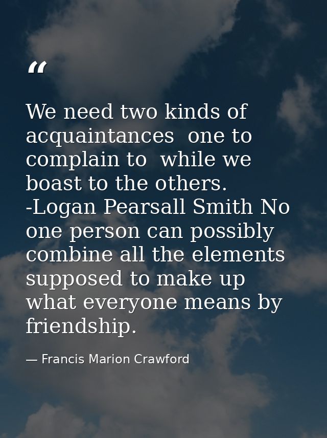 We need two kinds of acquaintances  one to complain to  while we boast to the others. -Logan Pearsall Smith No one perso — Francis Marion Crawford