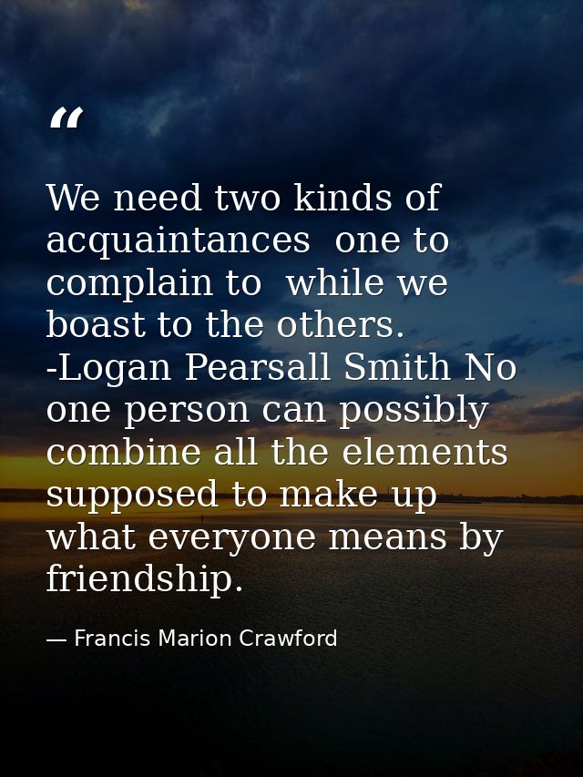 We need two kinds of acquaintances  one to complain to  while we boast to the others. -Logan Pearsall Smith No one perso — Francis Marion Crawford