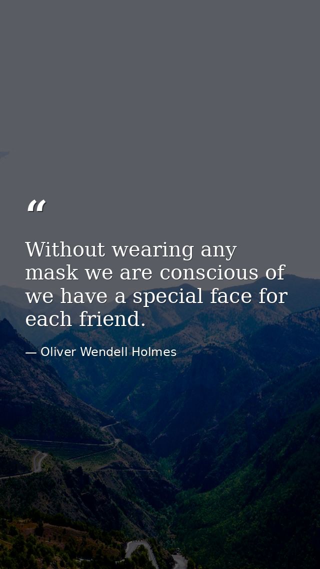 Without wearing any mask we are conscious of  we have a special face for each friend. — Oliver Wendell Holmes