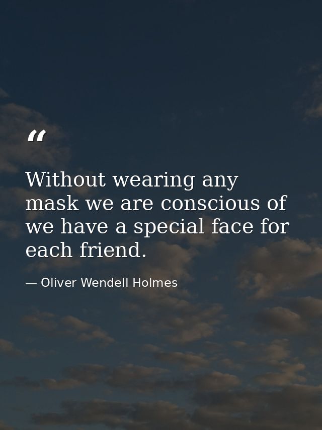 Without wearing any mask we are conscious of  we have a special face for each friend. — Oliver Wendell Holmes