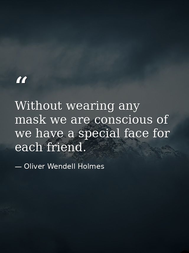 Without wearing any mask we are conscious of  we have a special face for each friend. — Oliver Wendell Holmes