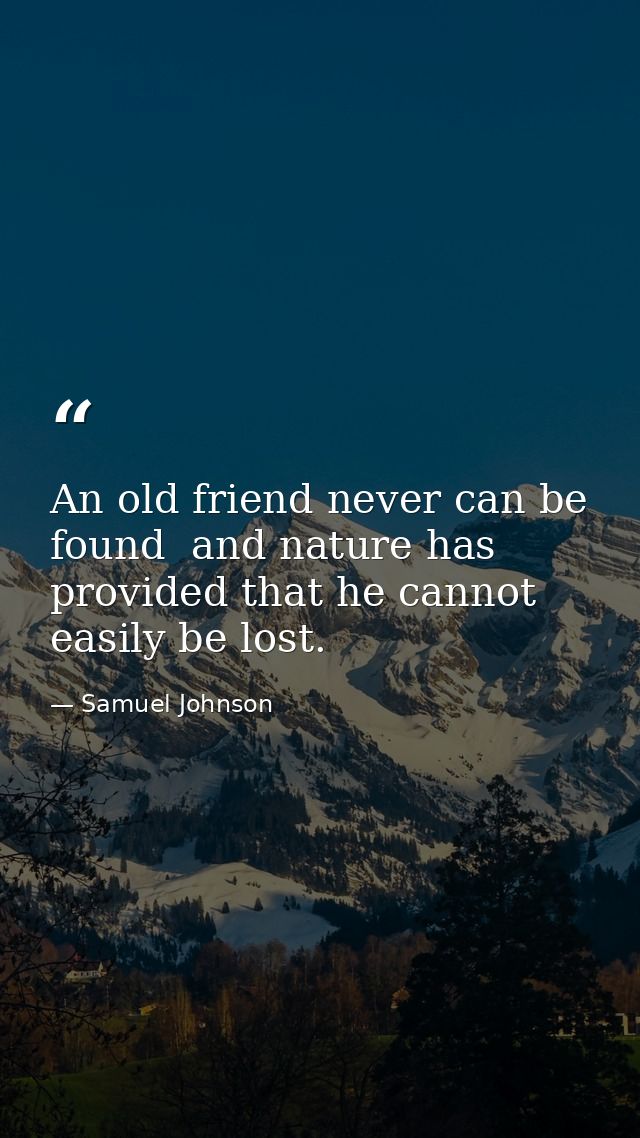 An old friend never can be found  and nature has provided that he cannot easily be lost. — Samuel Johnson