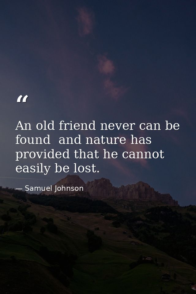 An old friend never can be found  and nature has provided that he cannot easily be lost. — Samuel Johnson