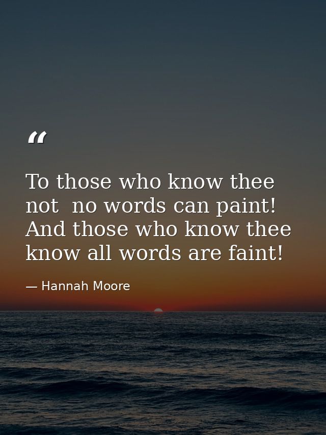 To those who know thee not  no words can paint! And those who know thee  know all words are faint! — Hannah Moore