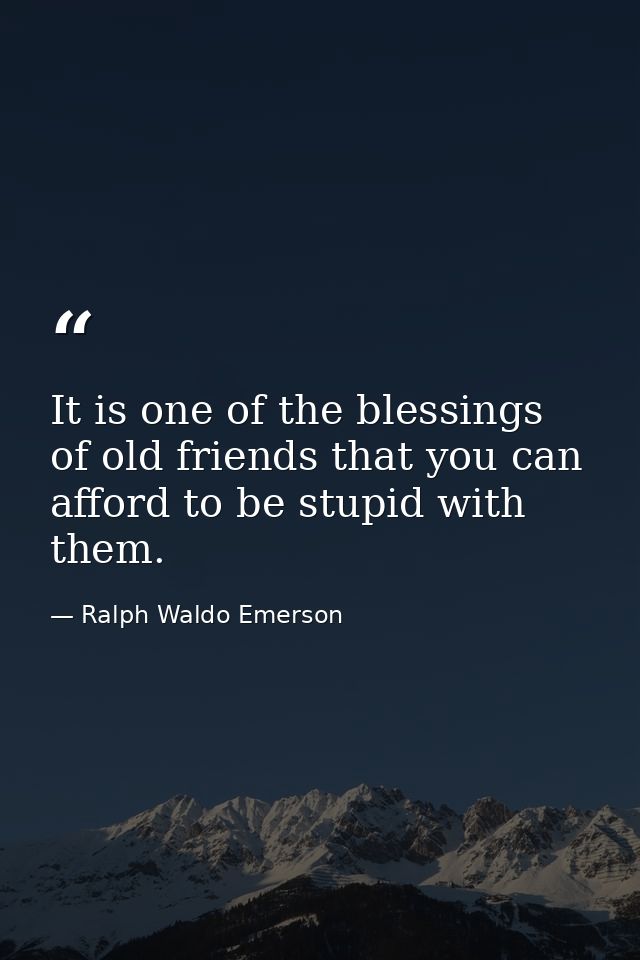 It is one of the blessings of old friends that you can afford to be stupid with them. — Ralph Waldo Emerson