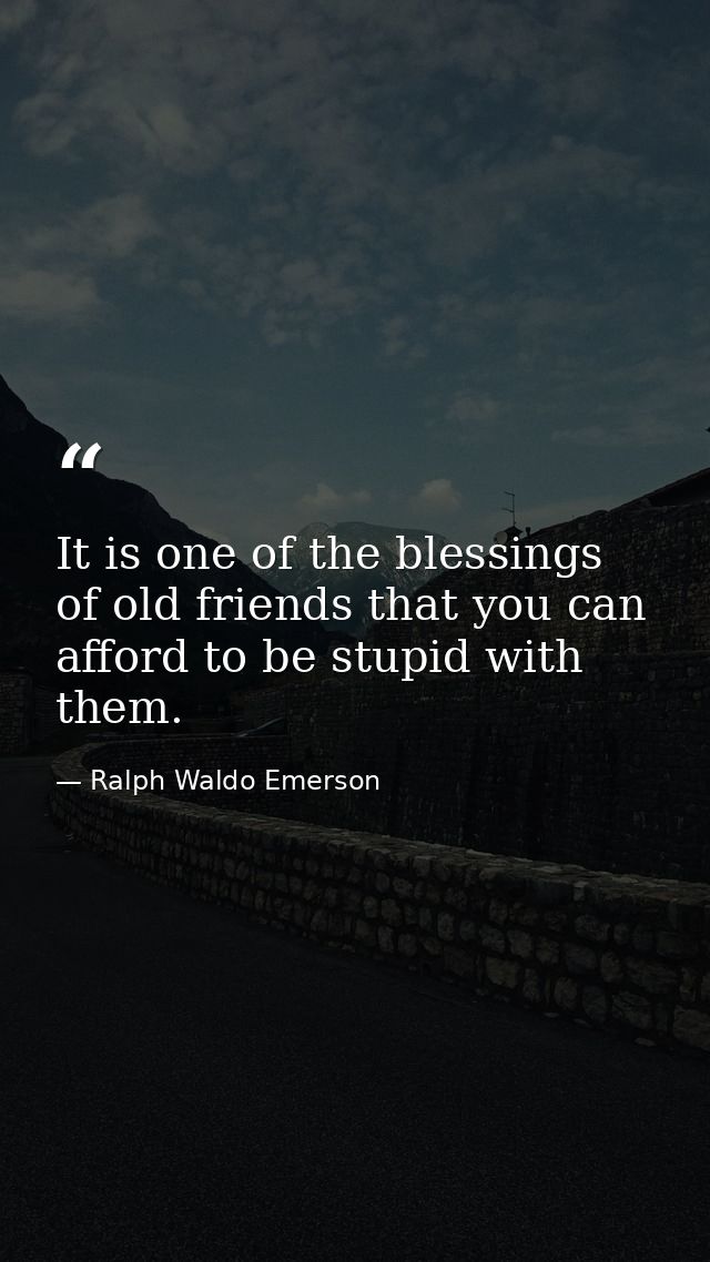It is one of the blessings of old friends that you can afford to be stupid with them. — Ralph Waldo Emerson