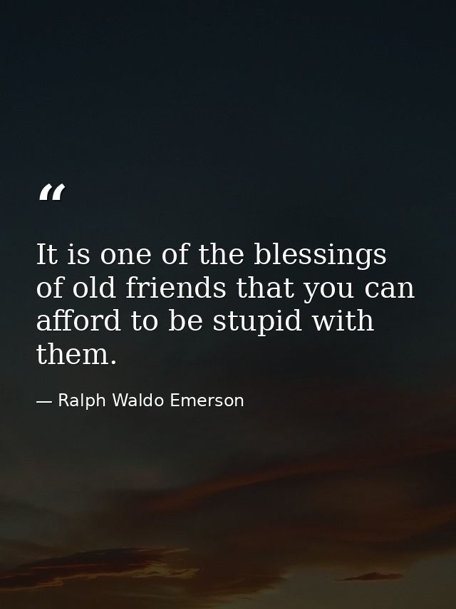 It is one of the blessings of old friends that you can afford to be stupid with them. — Ralph Waldo Emerson